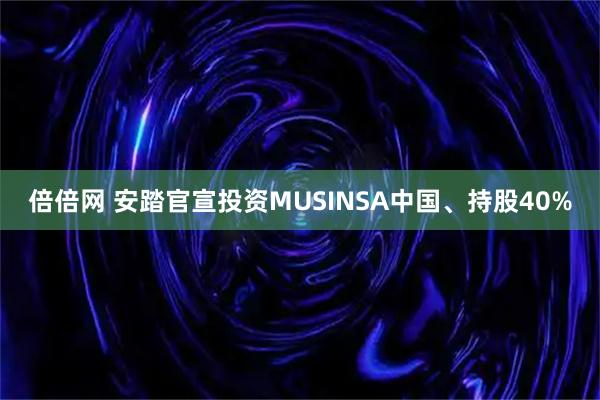 倍倍网 安踏官宣投资MUSINSA中国、持股40%