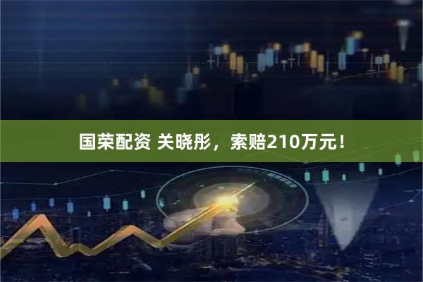 国荣配资 关晓彤，索赔210万元！