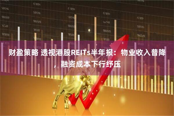 财盈策略 透视港股REITs半年报：物业收入普降，融资成本下行纾压