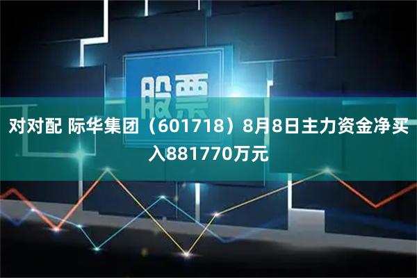 对对配 际华集团(601718)8月8日主力资金净买入881770万元