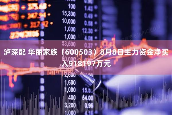 泸深配 华丽家族（600503）8月8日主力资金净买入918197万元