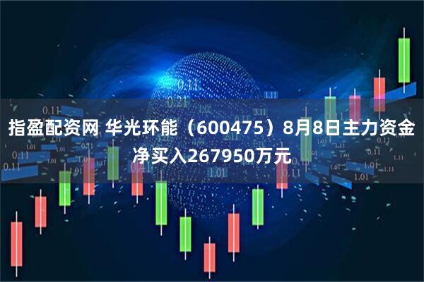 指盈配资网 华光环能（600475）8月8日主力资金净买入267950万元