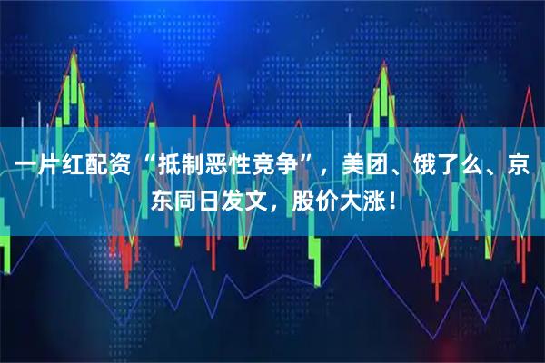 一片红配资 “抵制恶性竞争”,美团、饿了么、京东同日发文,股价大涨!