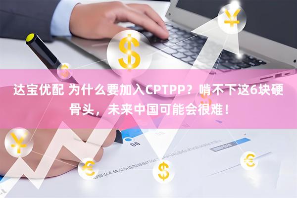 达宝优配 为什么要加入CPTPP?啃不下这6块硬骨头,未来中国可能会很难!