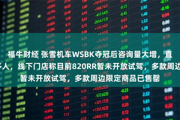 福牛财经 张雪机车WSBK夺冠后咨询量大增,直播间涌入6000多人,线下门店称目前820RR暂未开放试驾,多款周边限定商品已售罄