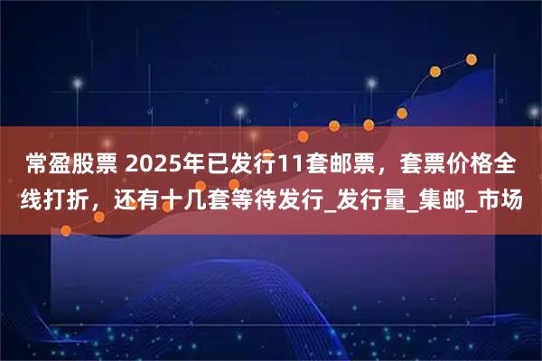 常盈股票 2025年已发行11套邮票,套票价格全线打折,还有十几套等待发行_发行量_集邮_市场