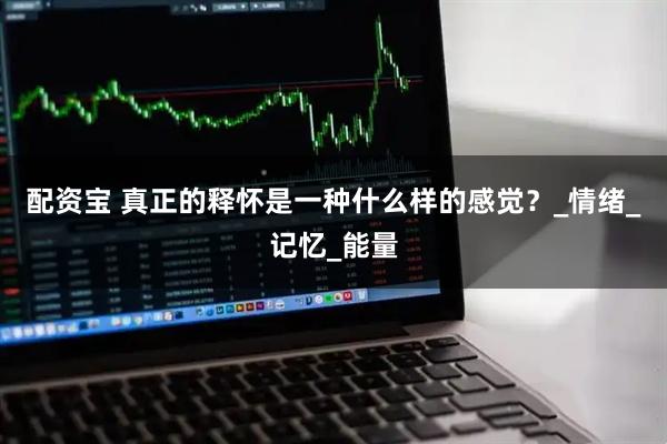 配资宝 真正的释怀是一种什么样的感觉?_情绪_记忆_能量
