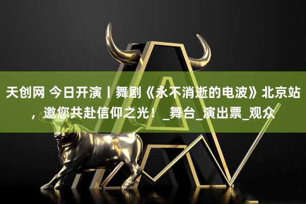 天创网 今日开演丨舞剧《永不消逝的电波》北京站,邀您共赴信仰之光!_舞台_演出票_观众
