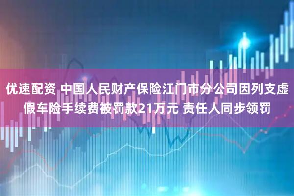 优速配资 中国人民财产保险江门市分公司因列支虚假车险手续费被罚款21万元 责任人同步领罚