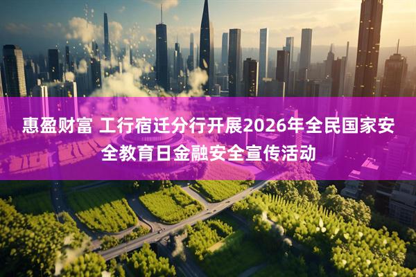 惠盈财富 工行宿迁分行开展2026年全民国家安全教育日金融安全宣传活动
