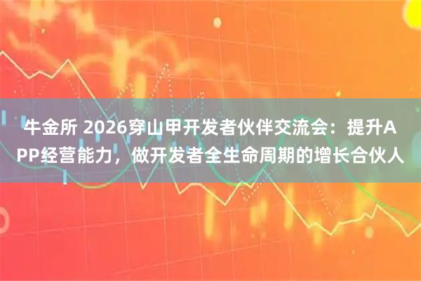 牛金所 2026穿山甲开发者伙伴交流会：提升APP经营能力，做开发者全生命周期的增长合伙人