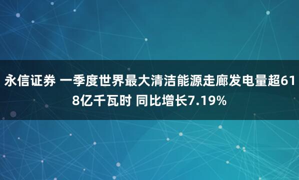 永信证券 一季度世界最大清洁能源走廊发电量超618亿千瓦时 同比增长7.19%