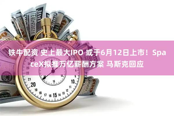 铁牛配资 史上最大IPO 或于6月12日上市！SpaceX拟推万亿薪酬方案 马斯克回应