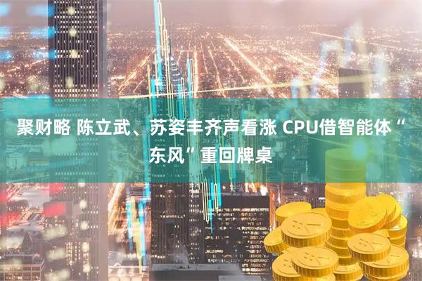 聚财略 陈立武、苏姿丰齐声看涨 CPU借智能体“东风”重回牌桌