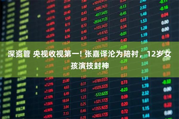 深资管 央视收视第一! 张嘉译沦为陪衬，12岁女孩演技封神