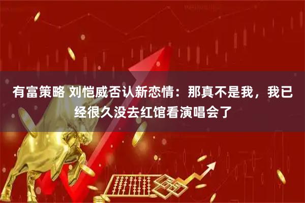 有富策略 刘恺威否认新恋情：那真不是我，我已经很久没去红馆看演唱会了