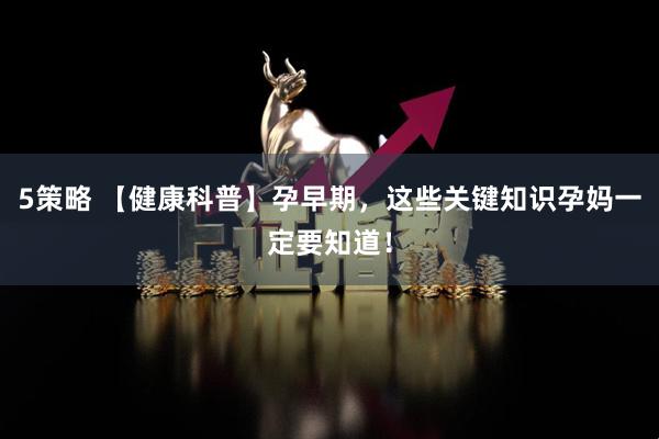 5策略 【健康科普】孕早期，这些关键知识孕妈一定要知道！