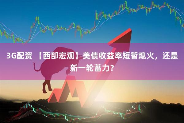 3G配资 【西部宏观】美债收益率短暂熄火,还是新一轮蓄力?