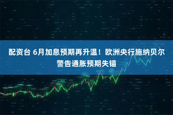 配资台 6月加息预期再升温！欧洲央行施纳贝尔警告通胀预期失锚