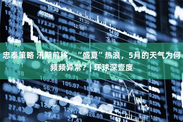 忠泰策略 汛期前移,“盛夏”热浪,5月的天气为何频频异常?| 环球深壹度
