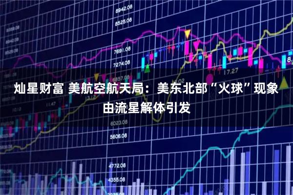 灿星财富 美航空航天局:美东北部“火球”现象由流星解体引发