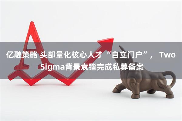 亿融策略 头部量化核心人才 “自立门户”, Two Sigma背景袁锴完成私募备案