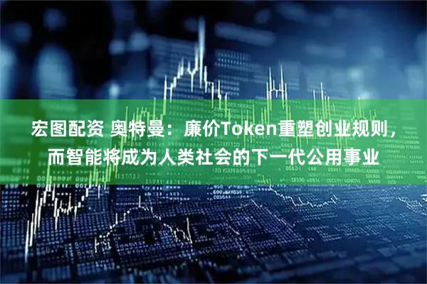 宏图配资 奥特曼:廉价Token重塑创业规则,而智能将成为人类社会的下一代公用事业
