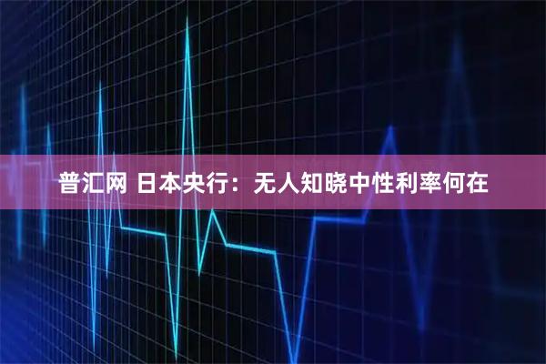 普汇网 日本央行:无人知晓中性利率何在