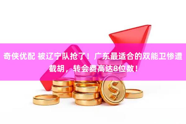 奇侠优配 被辽宁队抢了!广东最适合的双能卫惨遭截胡,转会费高达8位数!