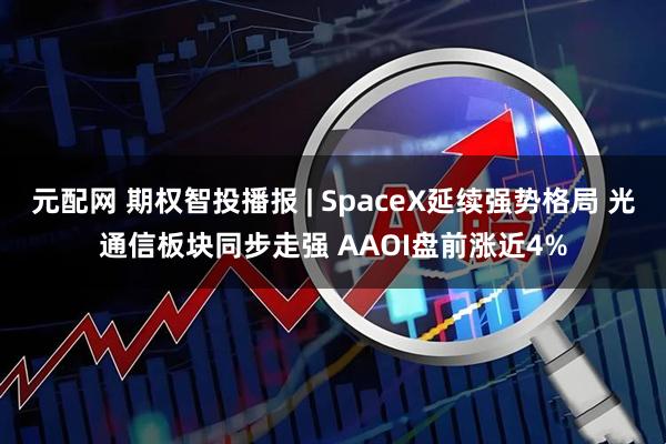 元配网 期权智投播报 | SpaceX延续强势格局 光通信板块同步走强 AAOI盘前涨近4%