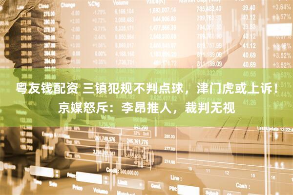 粤友钱配资 三镇犯规不判点球,津门虎或上诉!京媒怒斥:李昂推人,裁判无视