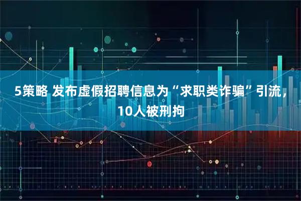 5策略 发布虚假招聘信息为“求职类诈骗”引流，10人被刑拘