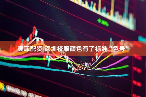 灵菲配资 深圳校服颜色有了标准“色号”