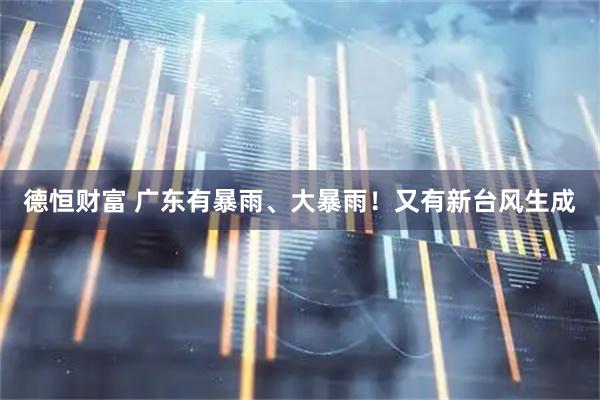 德恒财富 广东有暴雨、大暴雨！又有新台风生成