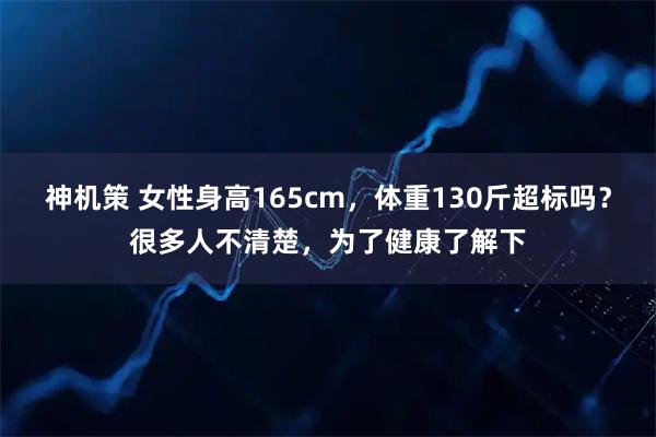 神机策 女性身高165cm，体重130斤超标吗？很多人不清楚，为了健康了解下