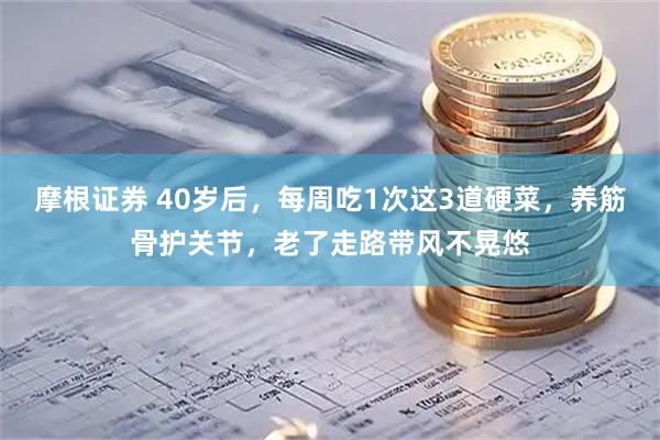 摩根证券 40岁后，每周吃1次这3道硬菜，养筋骨护关节，老了走路带风不晃悠