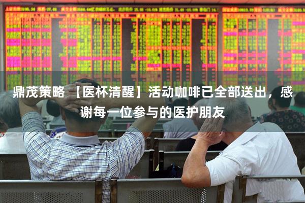 鼎茂策略 【医杯清醒】活动咖啡已全部送出，感谢每一位参与的医护朋友